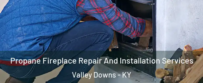 Propane Fireplace Repair And Installation Services Valley Downs - KY